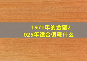 1971年的金猪2025年适合佩戴什么