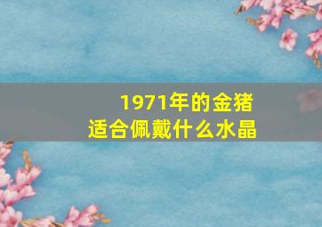 1971年的金猪适合佩戴什么水晶