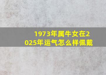 1973年属牛女在2025年运气怎么样佩戴