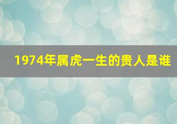 1974年属虎一生的贵人是谁