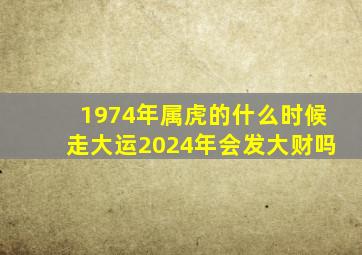 1974年属虎的什么时候走大运2024年会发大财吗