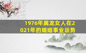 1976年属龙女人在2021年的婚姻事业运势