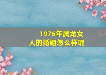 1976年属龙女人的婚姻怎么样呢