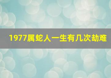 1977属蛇人一生有几次劫难