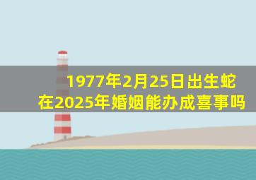 1977年2月25日出生蛇在2025年婚姻能办成喜事吗