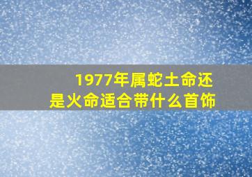 1977年属蛇土命还是火命适合带什么首饰