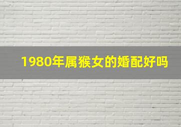 1980年属猴女的婚配好吗