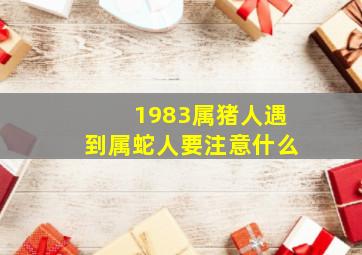 1983属猪人遇到属蛇人要注意什么