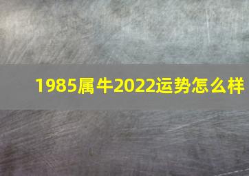 1985属牛2022运势怎么样