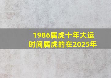 1986属虎十年大运时间属虎的在2025年