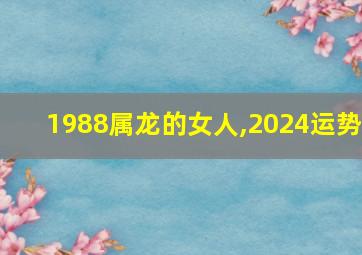 1988属龙的女人,2024运势