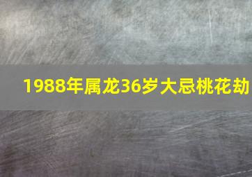 1988年属龙36岁大忌桃花劫