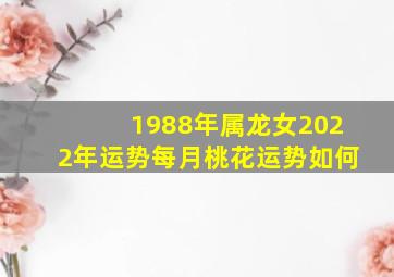 1988年属龙女2022年运势每月桃花运势如何