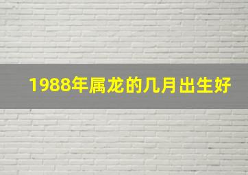 1988年属龙的几月出生好