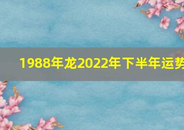 1988年龙2022年下半年运势