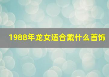 1988年龙女适合戴什么首饰