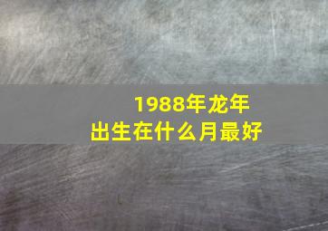 1988年龙年出生在什么月最好