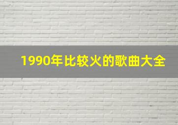 1990年比较火的歌曲大全