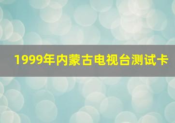 1999年内蒙古电视台测试卡