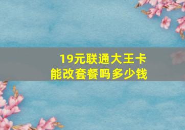 19元联通大王卡能改套餐吗多少钱