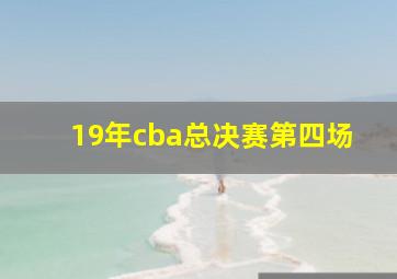 19年cba总决赛第四场