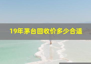 19年茅台回收价多少合适