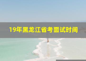 19年黑龙江省考面试时间