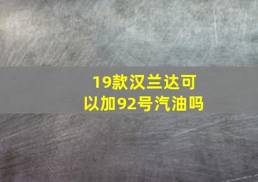 19款汉兰达可以加92号汽油吗