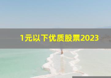 1元以下优质股票2023