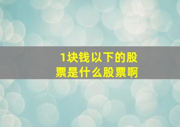 1块钱以下的股票是什么股票啊