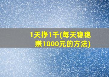 1天挣1千(每天稳稳赚1000元的方法)