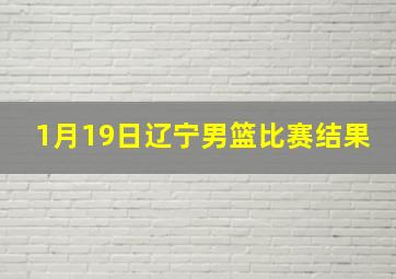 1月19日辽宁男篮比赛结果