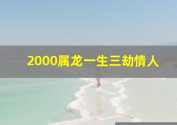 2000属龙一生三劫情人