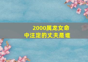 2000属龙女命中注定的丈夫是谁