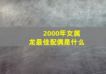 2000年女属龙最佳配偶是什么