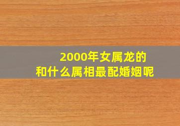 2000年女属龙的和什么属相最配婚姻呢