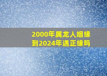 2000年属龙人姻缘到2024年遇正缘吗