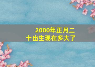 2000年正月二十出生现在多大了