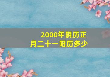 2000年阴历正月二十一阳历多少