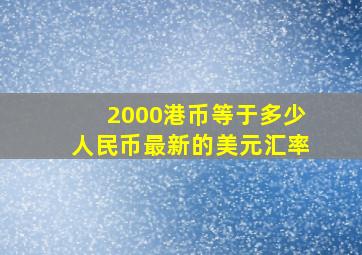 2000港币等于多少人民币最新的美元汇率