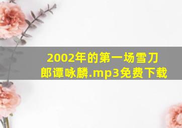 2002年的第一场雪刀郎谭咏麟.mp3免费下载