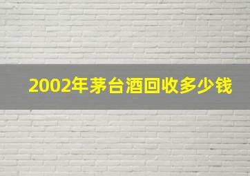 2002年茅台酒回收多少钱