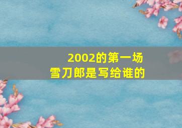 2002的第一场雪刀郎是写给谁的