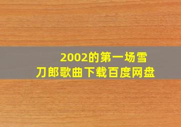 2002的第一场雪刀郎歌曲下载百度网盘