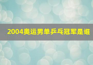 2004奥运男单乒乓冠军是谁