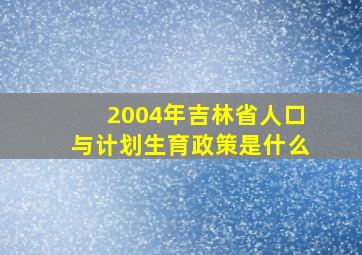 2004年吉林省人口与计划生育政策是什么