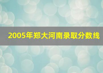 2005年郑大河南录取分数线