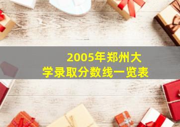 2005年郑州大学录取分数线一览表