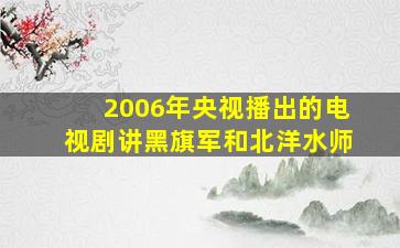 2006年央视播出的电视剧讲黑旗军和北洋水师