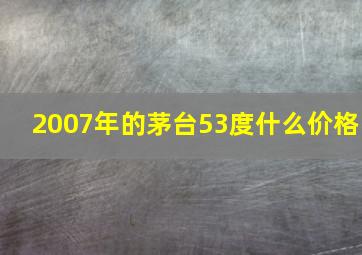 2007年的茅台53度什么价格